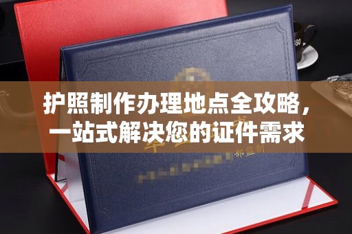 南宫护照制作办理地点全攻略，一站式解决您的证件需求