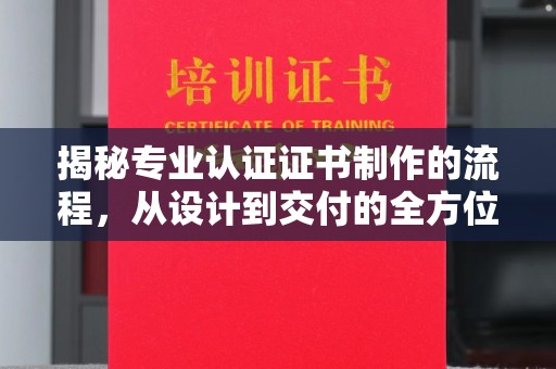 南宫揭秘专业认证证书制作的流程，从设计到交付的全方位解析