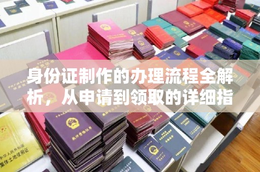 南宫身份证制作的办理流程全解析，从申请到领取的详细指南