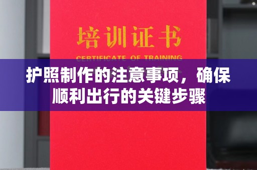 南宫护照制作的注意事项，确保顺利出行的关键步骤