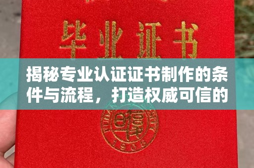 南宫揭秘专业认证证书制作的条件与流程，打造权威可信的认证体系