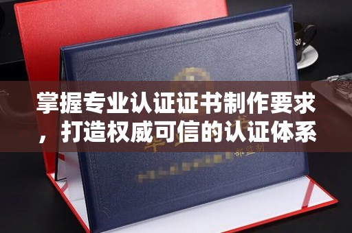 南宫掌握专业认证证书制作要求，打造权威可信的认证体系