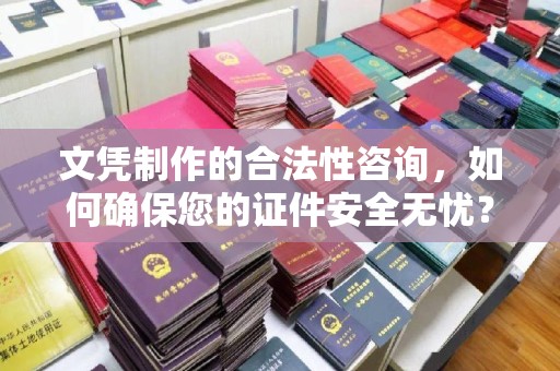 南宫文凭制作的合法性咨询，如何确保您的证件安全无忧？