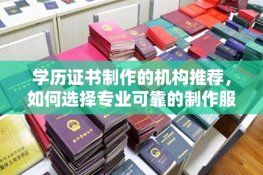 南宫学历证书制作的机构推荐，如何选择专业可靠的制作服务