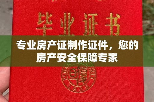 南宫专业房产证制作证件，您的房产安全保障专家