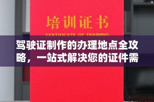 南宫驾驶证制作的办理地点全攻略，一站式解决您的证件需求