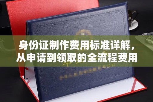 南宫身份证制作费用标准详解，从申请到领取的全流程费用解析