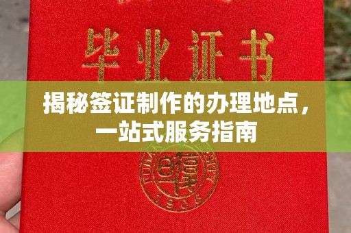 南宫揭秘签证制作的办理地点，一站式服务指南