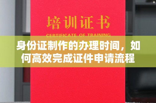 南宫身份证制作的办理时间，如何高效完成证件申请流程