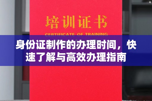 南宫身份证制作的办理时间，快速了解与高效办理指南