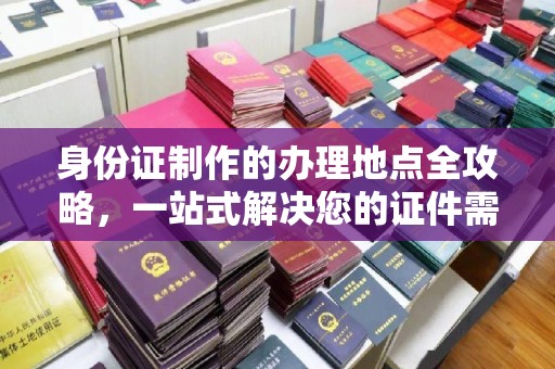 南宫身份证制作的办理地点全攻略，一站式解决您的证件需求