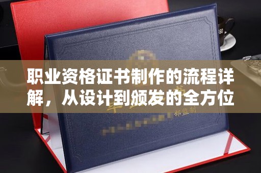 南宫职业资格证书制作的流程详解，从设计到颁发的全方位指南