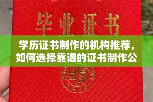 南宫学历证书制作的机构推荐，如何选择靠谱的证书制作公司？