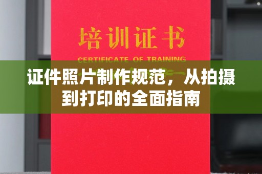 南宫证件照片制作规范，从拍摄到打印的全面指南