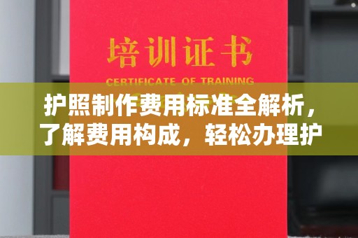 南宫护照制作费用标准全解析，了解费用构成，轻松办理护照